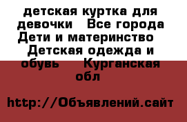 детская куртка для девочки - Все города Дети и материнство » Детская одежда и обувь   . Курганская обл.